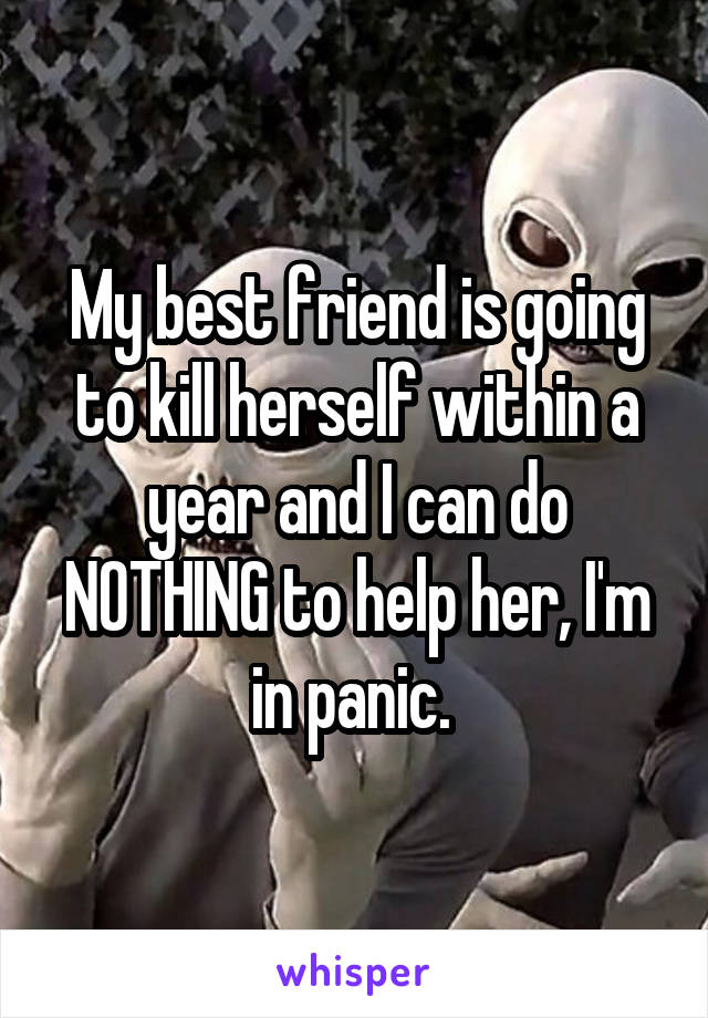 My best friend is going to kill herself within a year and I can do NOTHING to help her, I'm in panic. 