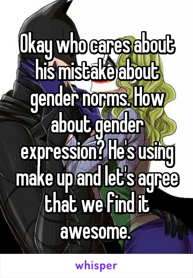 Okay who cares about his mistake about gender norms. How about gender expression? He's using make up and let's agree that we find it awesome. 