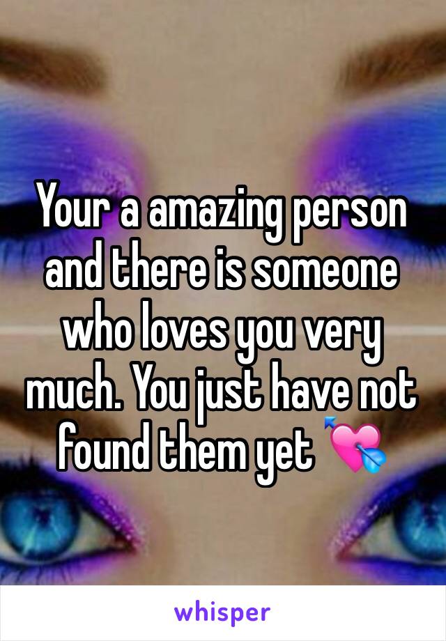 Your a amazing person and there is someone who loves you very much. You just have not found them yet 💘