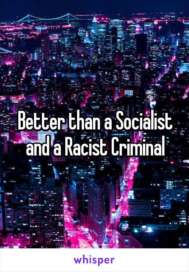 Better than a Socialist and a Racist Criminal