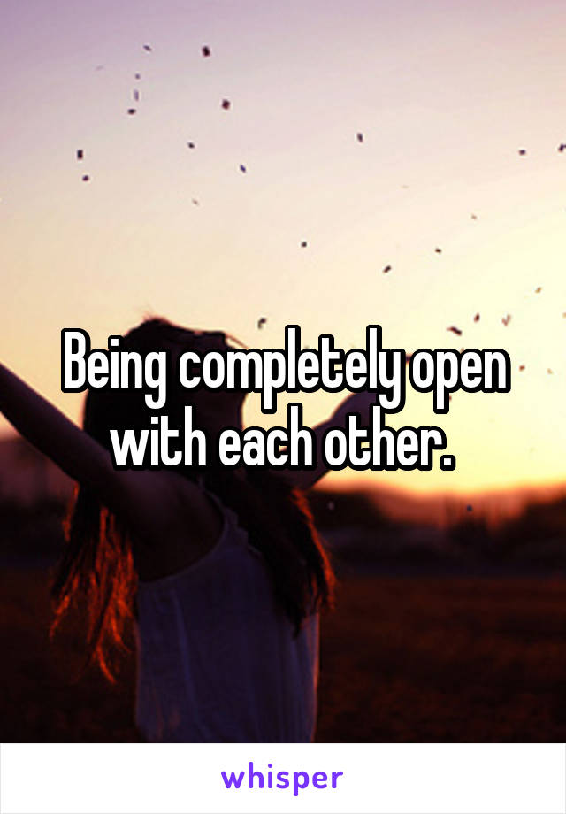 Being completely open with each other. 