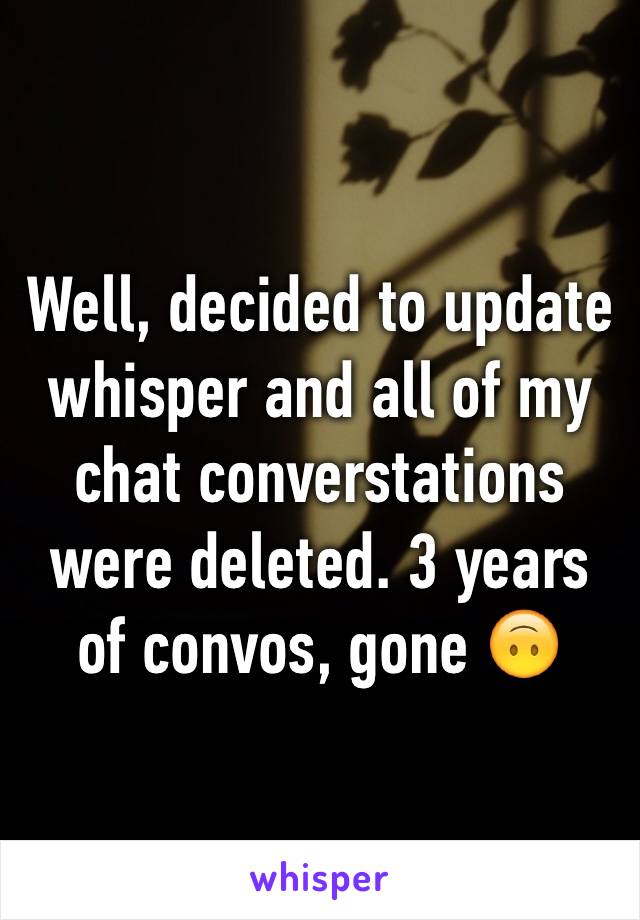 Well, decided to update whisper and all of my chat converstations were deleted. 3 years of convos, gone 🙃