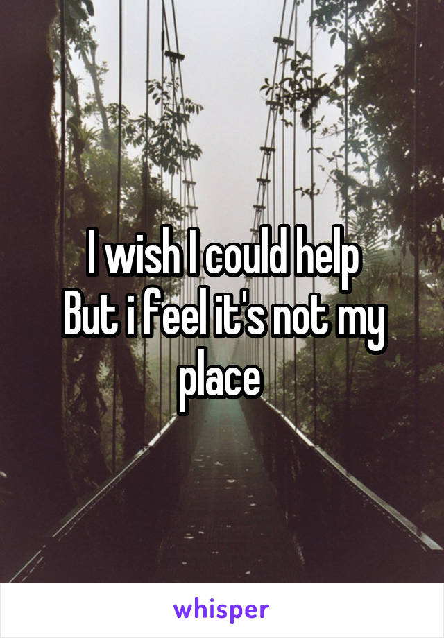 I wish I could help
But i feel it's not my place 