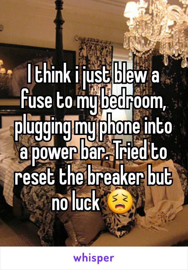 I think i just blew a fuse to my bedroom, plugging my phone into a power bar. Tried to reset the breaker but no luck 😣