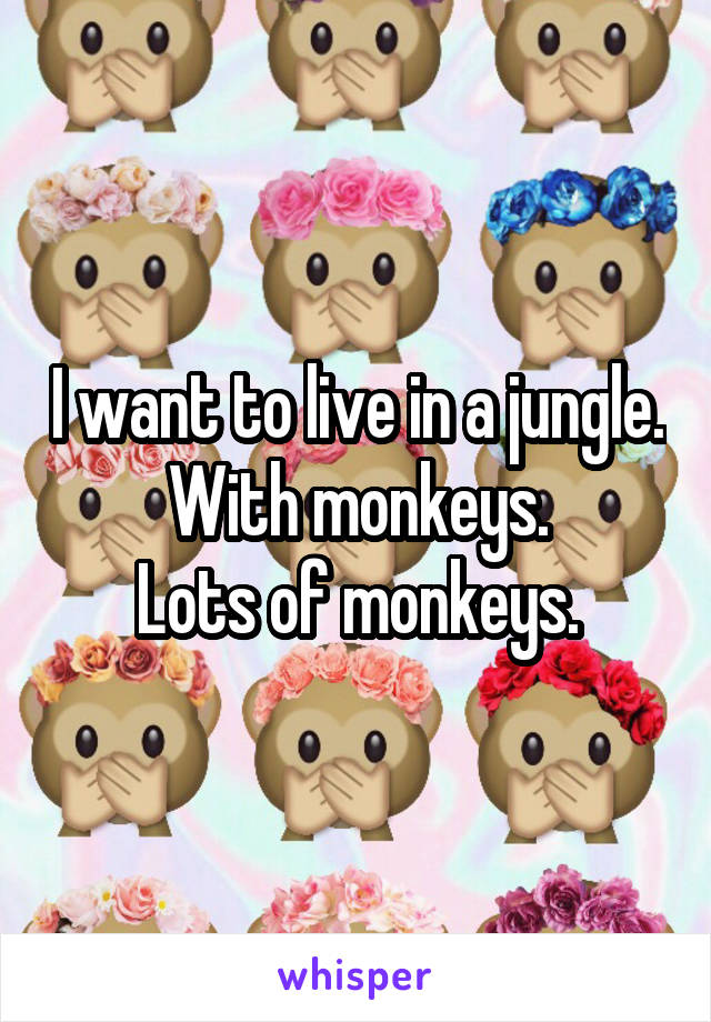 I want to live in a jungle.
With monkeys.
Lots of monkeys.