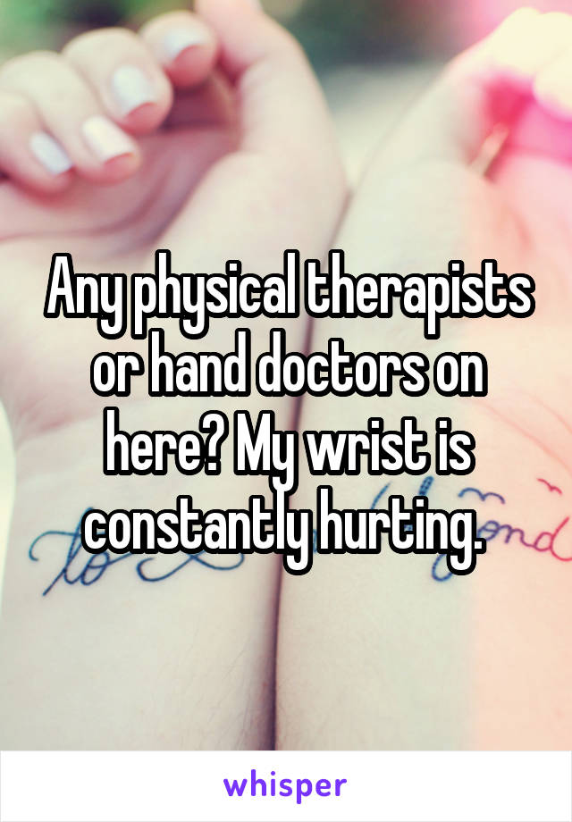 Any physical therapists or hand doctors on here? My wrist is constantly hurting. 