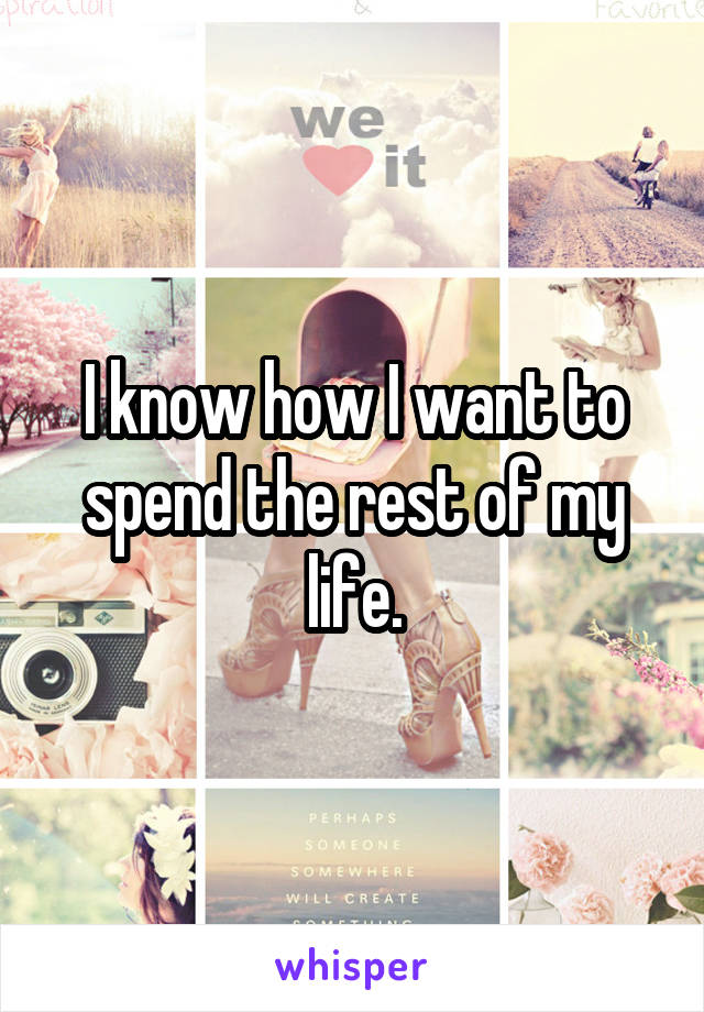 I know how I want to spend the rest of my life.