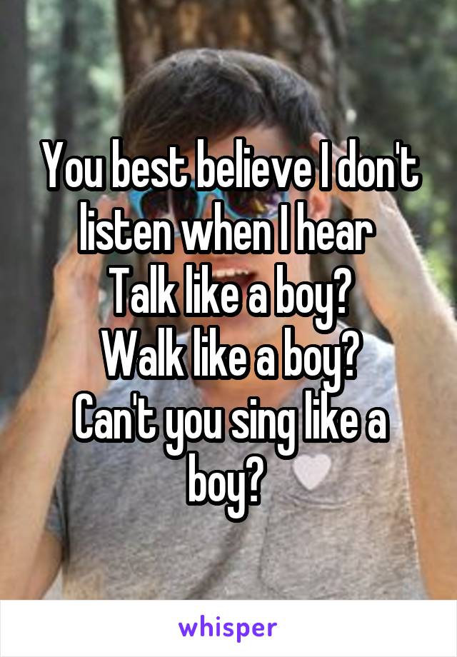 You best believe I don't listen when I hear 
Talk like a boy?
Walk like a boy?
Can't you sing like a boy? 