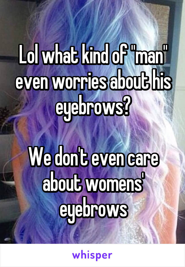 Lol what kind of "man" even worries about his eyebrows?

We don't even care about womens' eyebrows