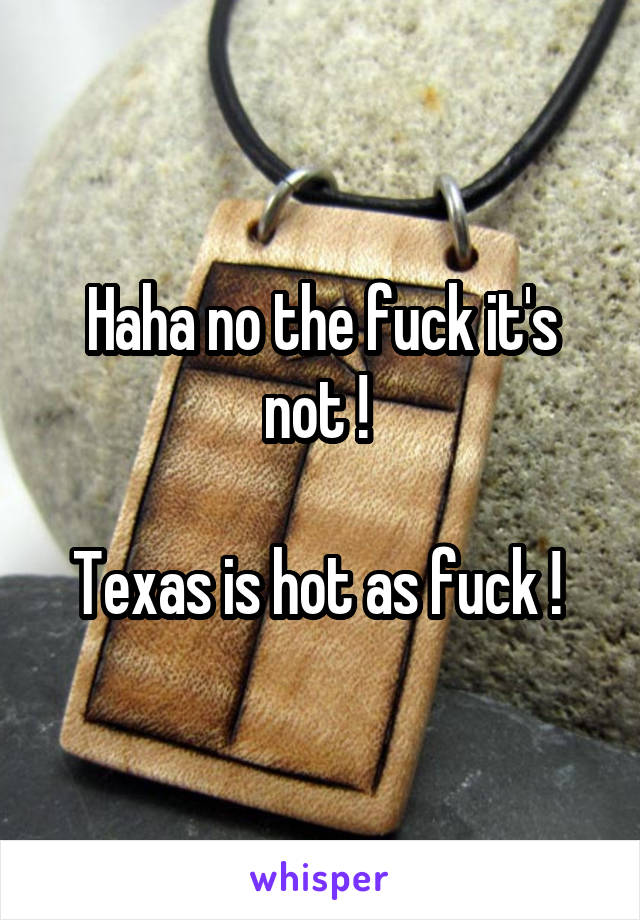 Haha no the fuck it's not ! 

Texas is hot as fuck ! 