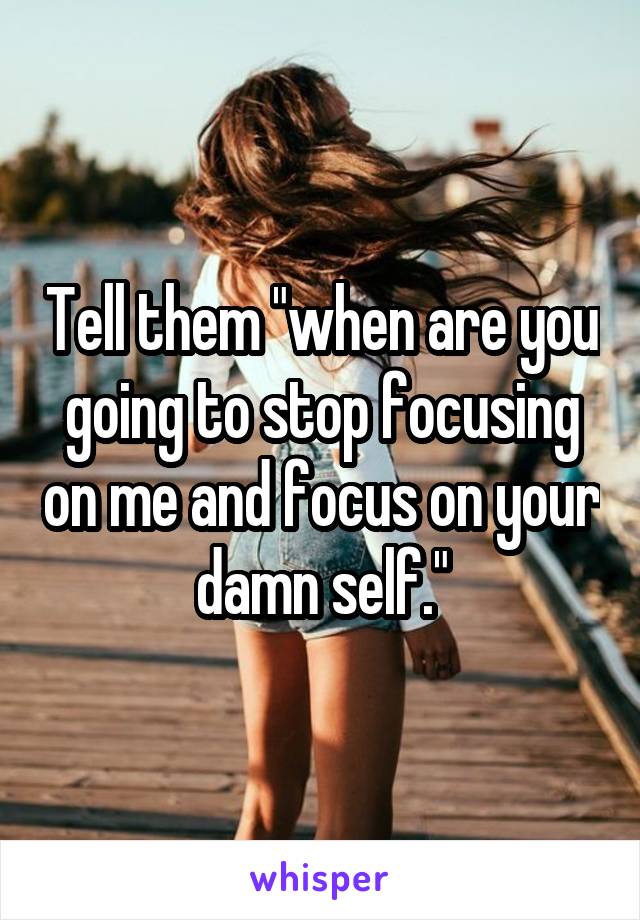 Tell them "when are you going to stop focusing on me and focus on your damn self."