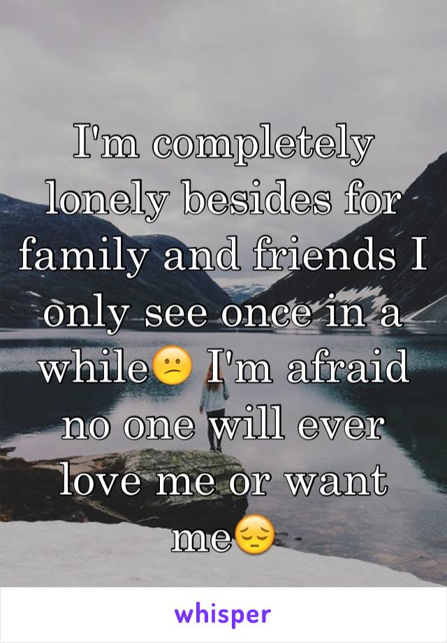 I'm completely lonely besides for family and friends I only see once in a while😕 I'm afraid no one will ever love me or want me😔