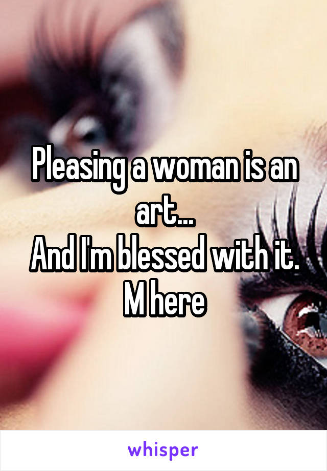 Pleasing a woman is an art...
And I'm blessed with it.
M here