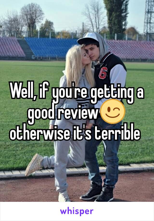 Well, if you're getting a good review😉 otherwise it's terrible 