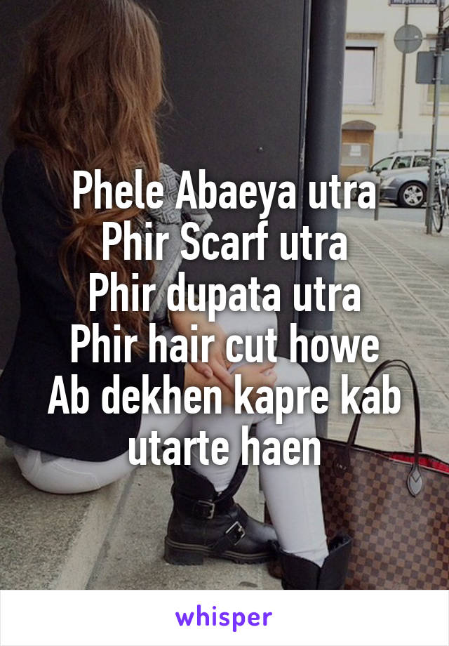 Phele Abaeya utra
Phir Scarf utra
Phir dupata utra
Phir hair cut howe
Ab dekhen kapre kab utarte haen