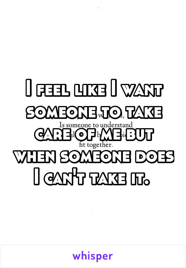 I feel like I want someone to take care of me but when someone does I can't take it. 