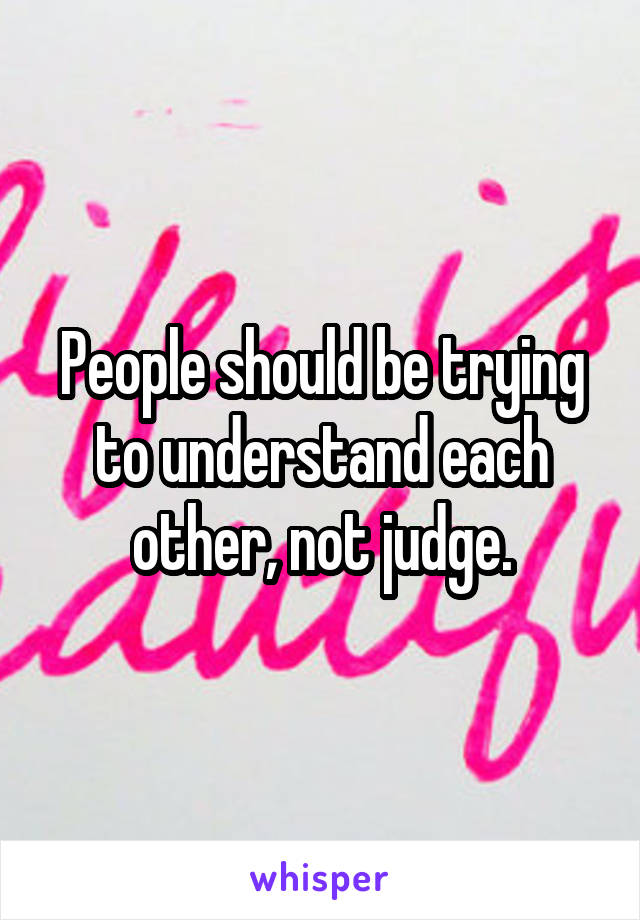 People should be trying to understand each other, not judge.