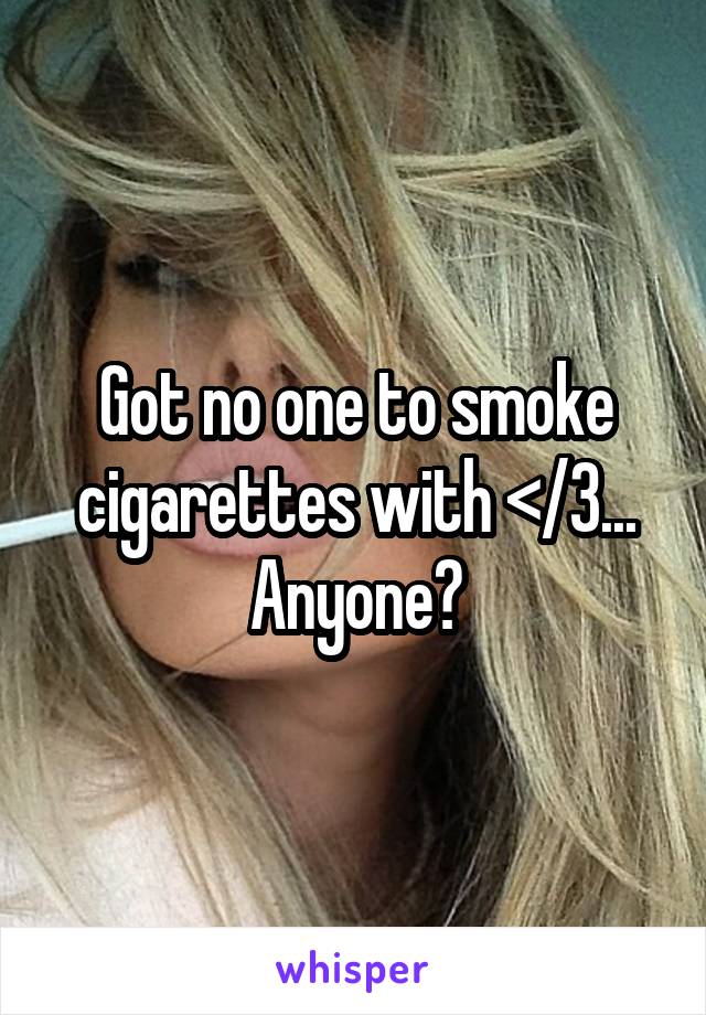 Got no one to smoke cigarettes with </3... Anyone?