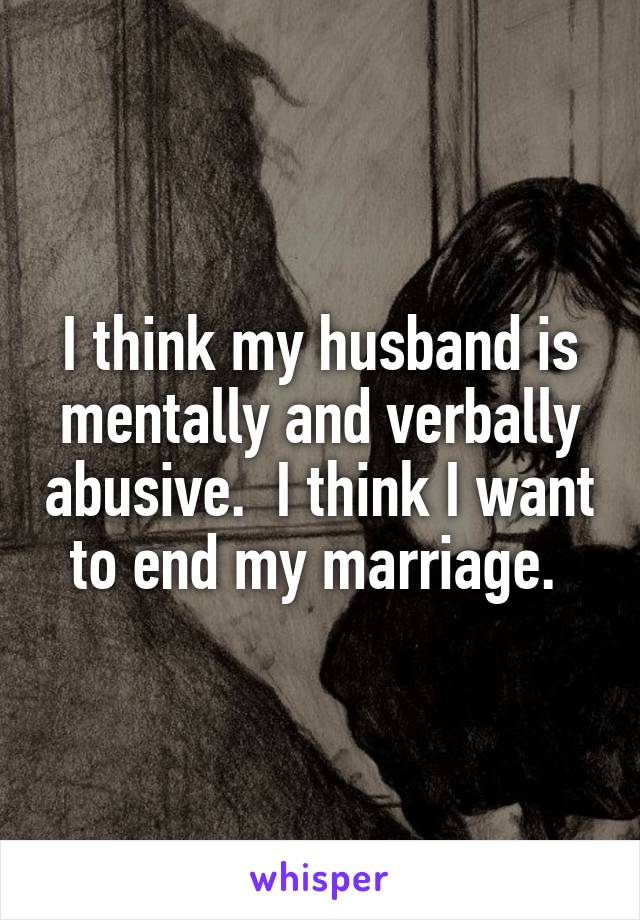 I think my husband is mentally and verbally abusive.  I think I want to end my marriage. 