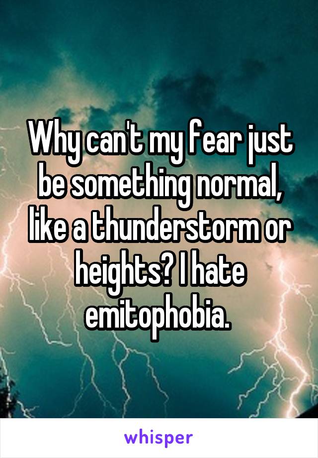 Why can't my fear just be something normal, like a thunderstorm or heights? I hate emitophobia. 