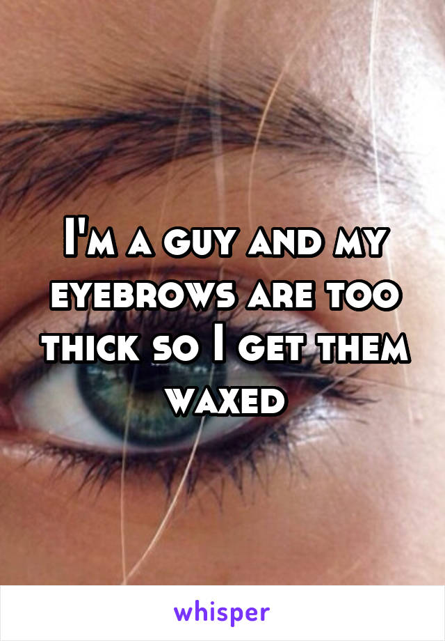 I'm a guy and my eyebrows are too thick so I get them waxed