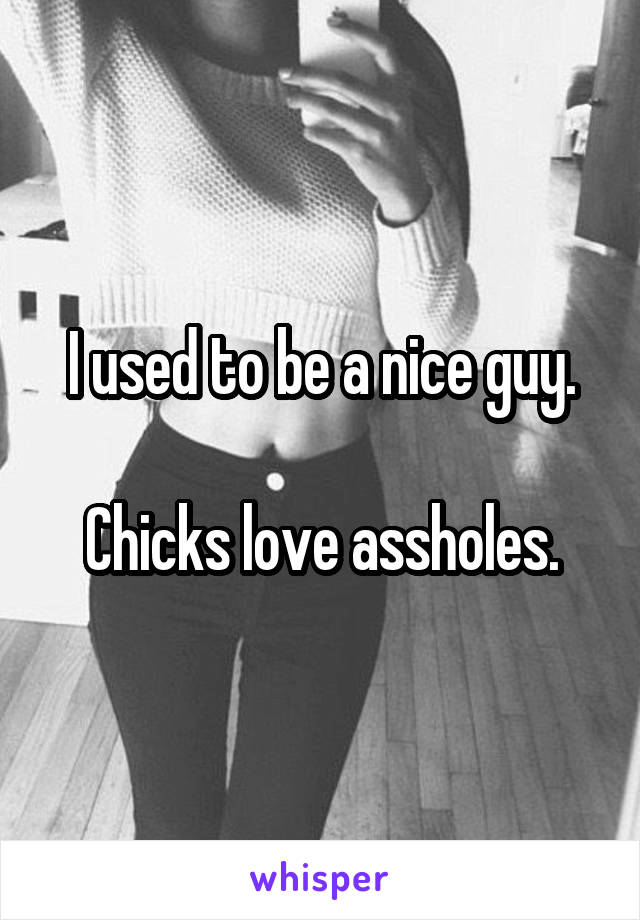 I used to be a nice guy.

Chicks love assholes.