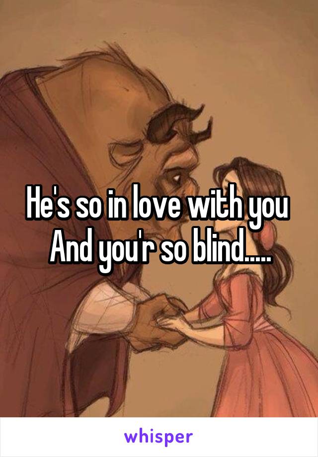 He's so in love with you 
And you'r so blind.....