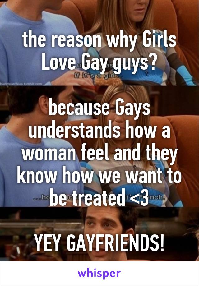 the reason why Girls Love Gay guys?

because Gays understands how a woman feel and they know how we want to be treated <3

YEY GAYFRIENDS!