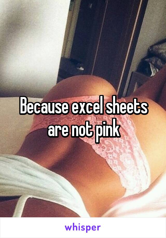 Because excel sheets are not pink