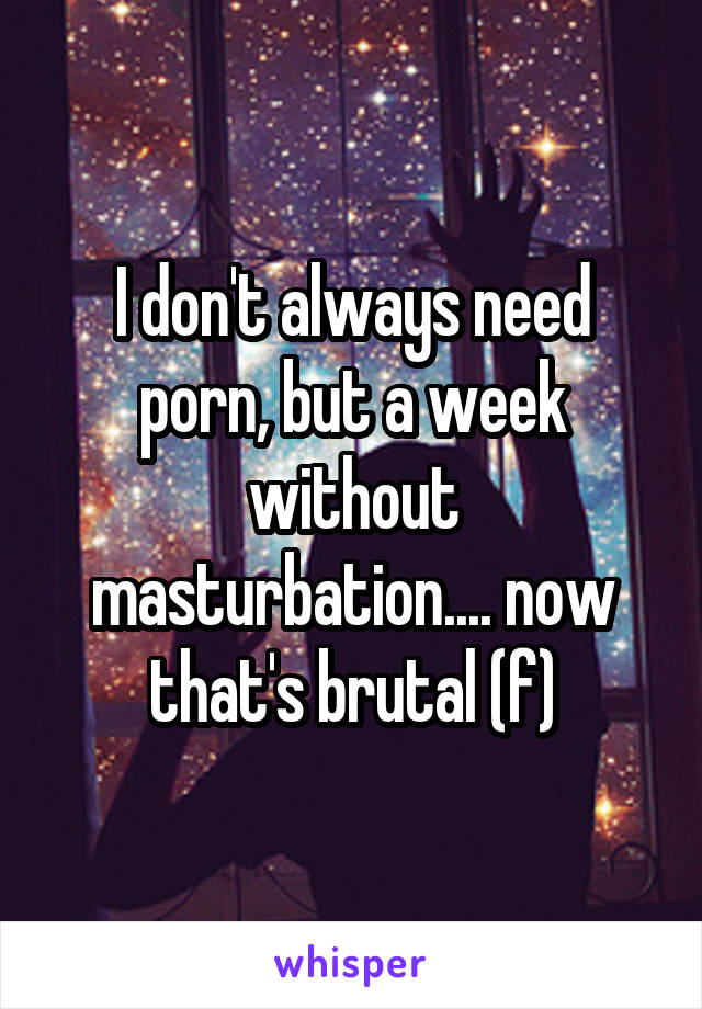 I don't always need porn, but a week without masturbation.... now that's brutal (f)