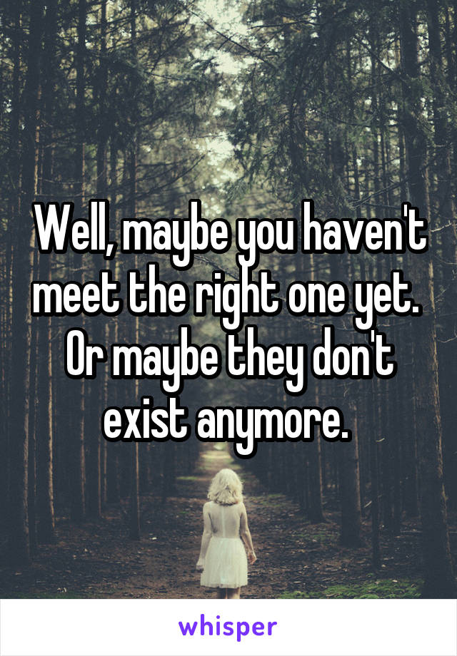 Well, maybe you haven't meet the right one yet. 
Or maybe they don't exist anymore. 