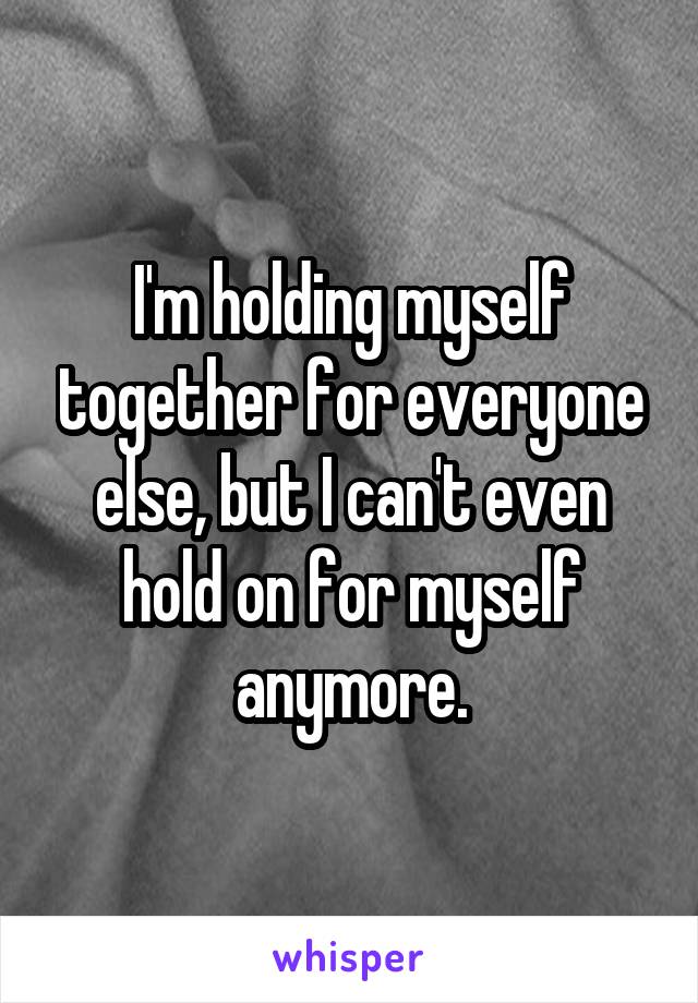 I'm holding myself together for everyone else, but I can't even hold on for myself anymore.