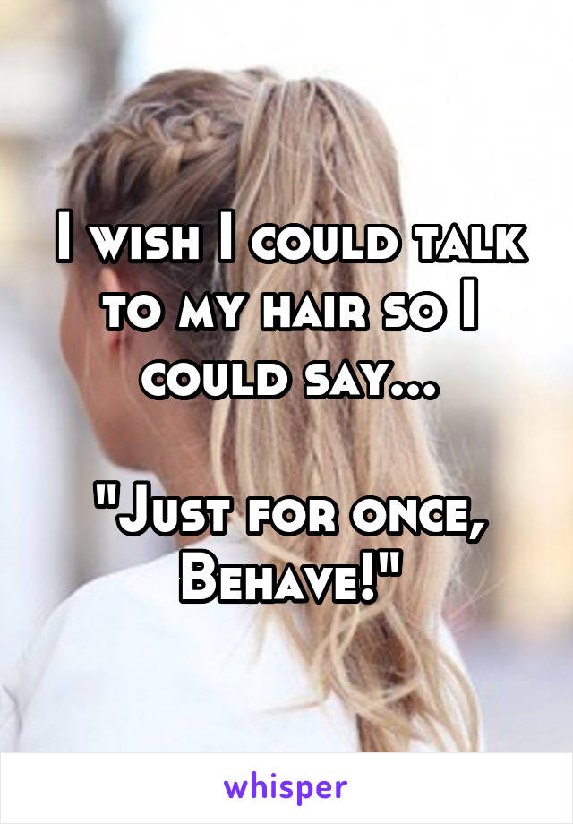 I wish I could talk to my hair so I could say...

"Just for once, Behave!"