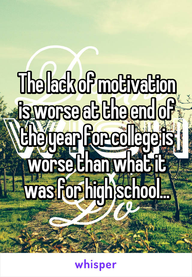 The lack of motivation is worse at the end of the year for college is worse than what it was for high school...