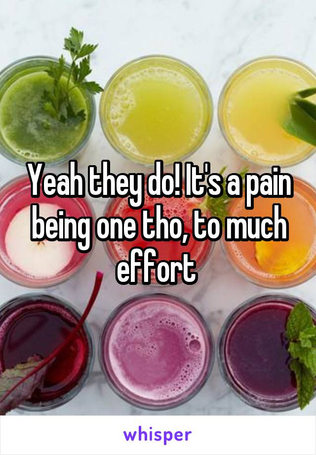 Yeah they do! It's a pain being one tho, to much effort 