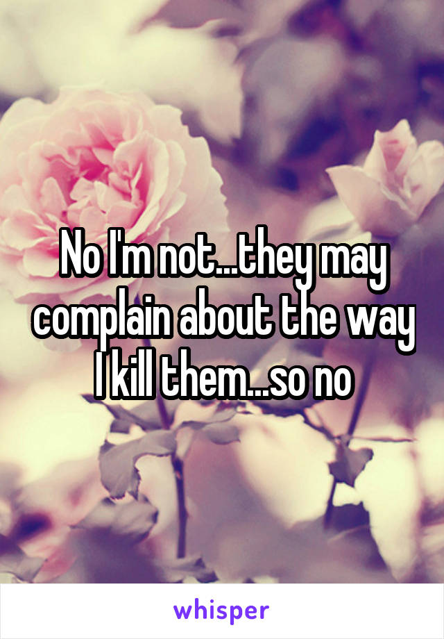 No I'm not...they may complain about the way I kill them...so no