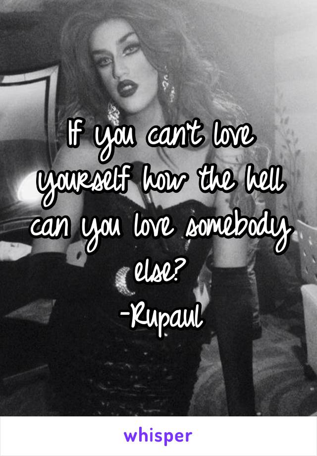 If you can't love yourself how the hell can you love somebody else?
-Rupaul