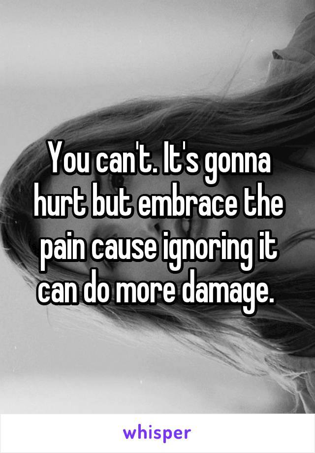 You can't. It's gonna hurt but embrace the pain cause ignoring it can do more damage. 