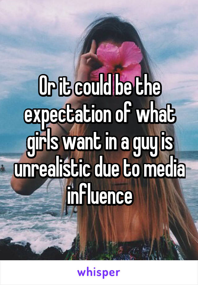 Or it could be the expectation of what girls want in a guy is unrealistic due to media influence