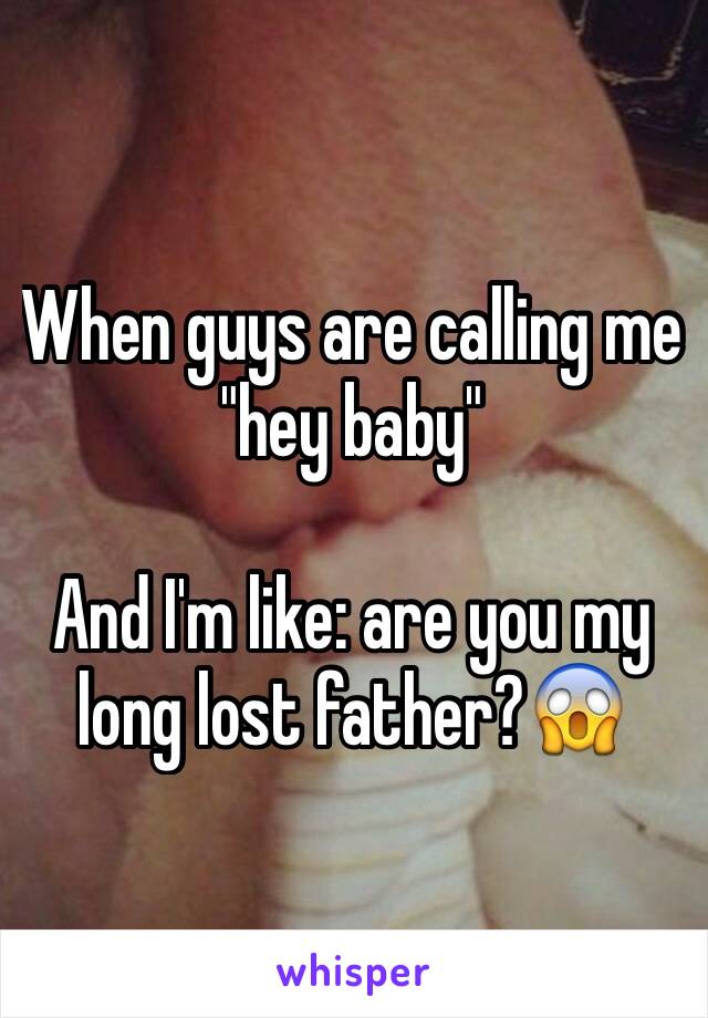 When guys are calling me "hey baby"

And I'm like: are you my long lost father?😱