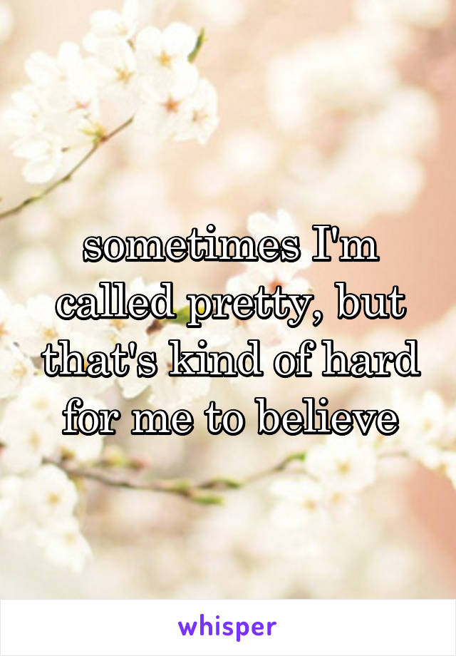 sometimes I'm called pretty, but that's kind of hard for me to believe