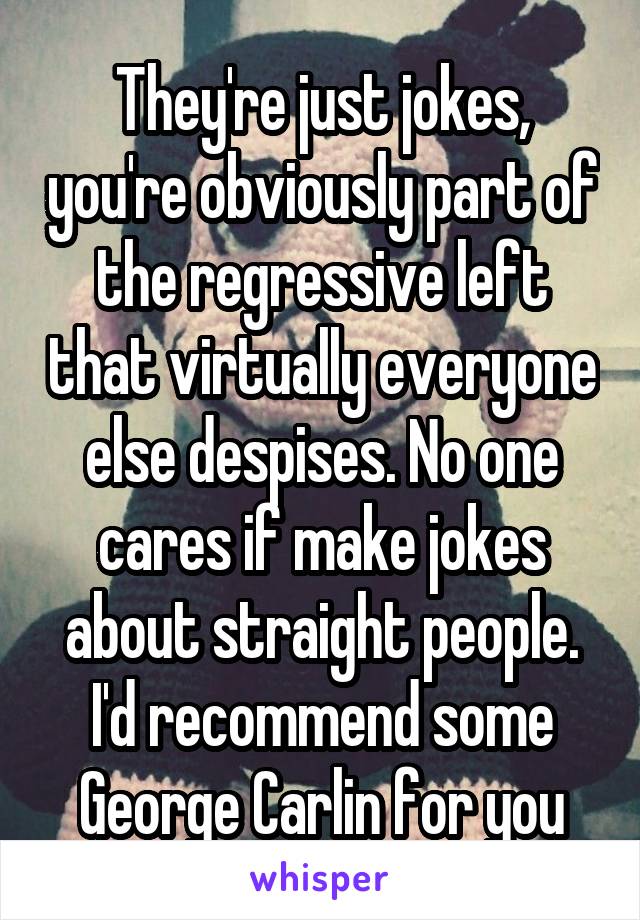 They're just jokes, you're obviously part of the regressive left that virtually everyone else despises. No one cares if make jokes about straight people. I'd recommend some George Carlin for you