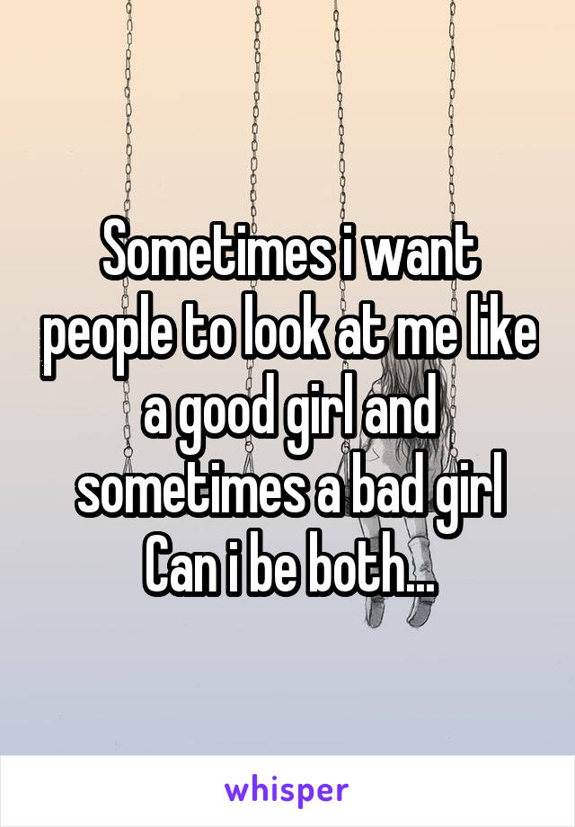 Sometimes i want people to look at me like a good girl and sometimes a bad girl
Can i be both...