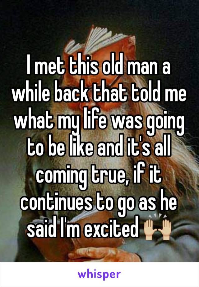 I met this old man a while back that told me what my life was going to be like and it's all coming true, if it continues to go as he said I'm excited 🙌🏼