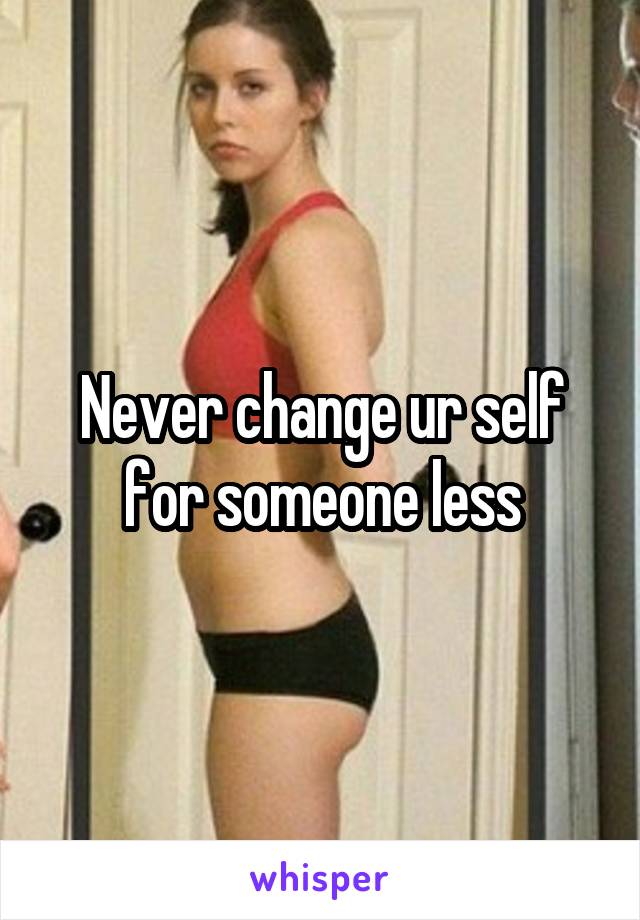 Never change ur self for someone less