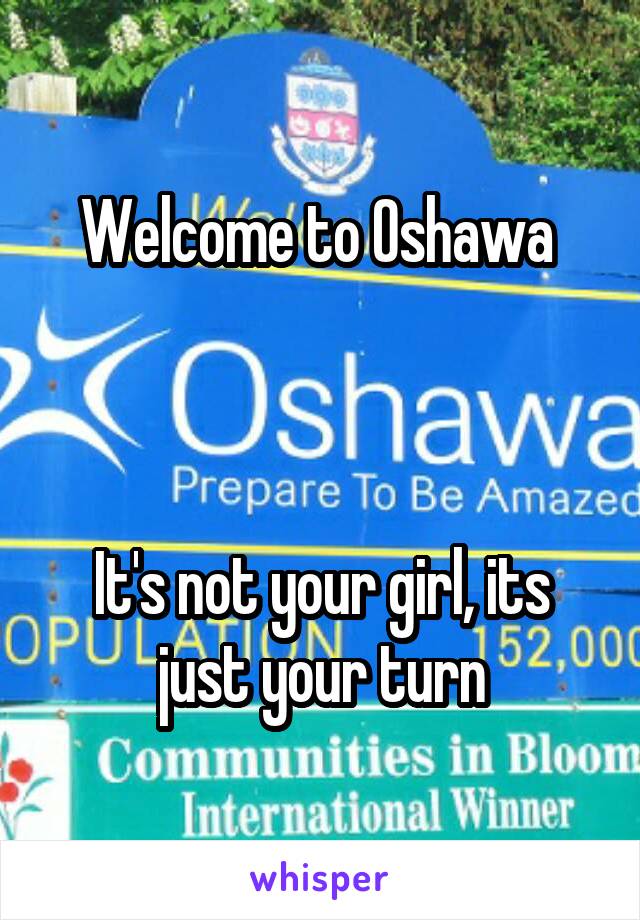 Welcome to Oshawa 



It's not your girl, its just your turn