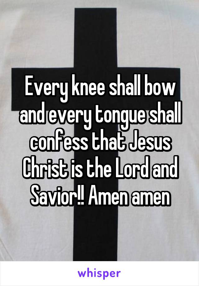 Every knee shall bow and every tongue shall confess that Jesus Christ is the Lord and Savior!! Amen amen