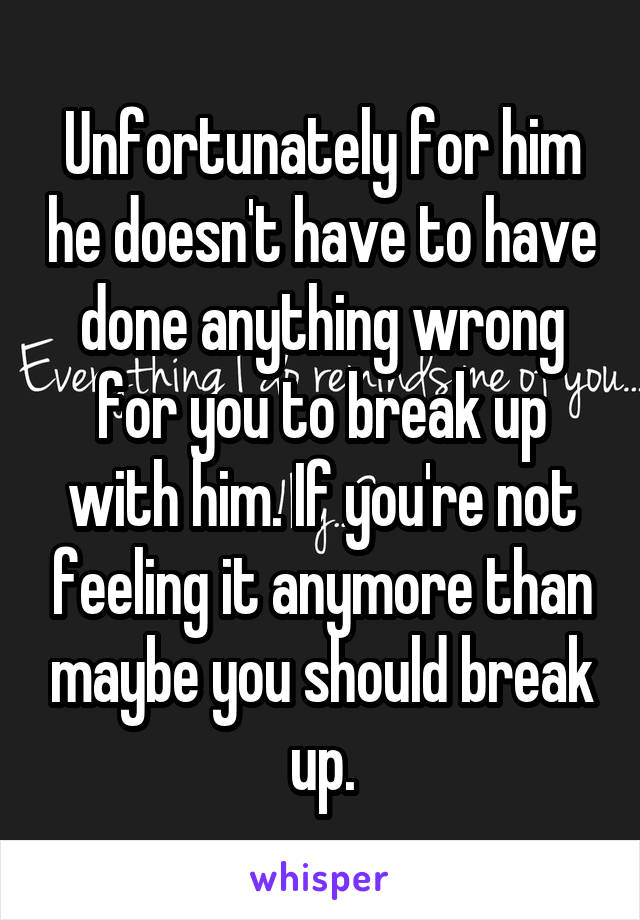 Unfortunately for him he doesn't have to have done anything wrong for you to break up with him. If you're not feeling it anymore than maybe you should break up.