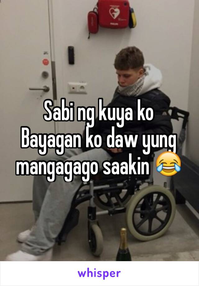 Sabi ng kuya ko 
Bayagan ko daw yung mangagago saakin 😂