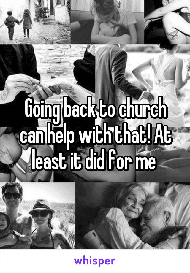 Going back to church can help with that! At least it did for me 